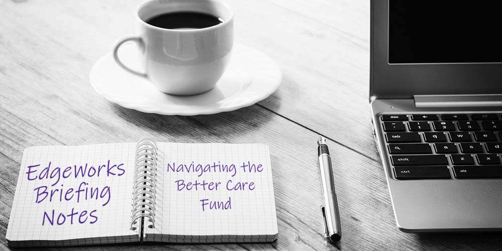 EdgeWorks briefing notes - Navigating the Better Care Fund
